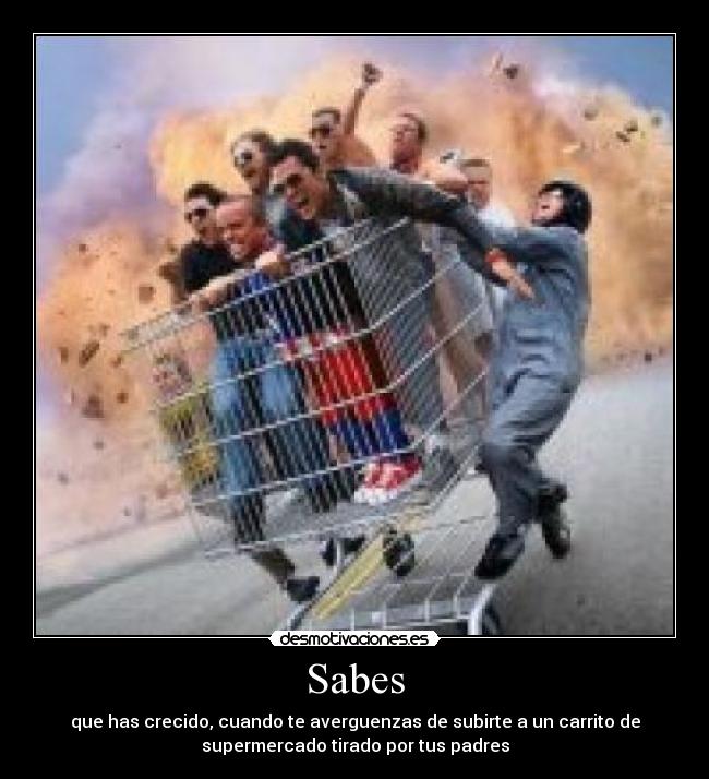 Sabes - que has crecido, cuando te averguenzas de subirte a un carrito de
supermercado tirado por tus padres