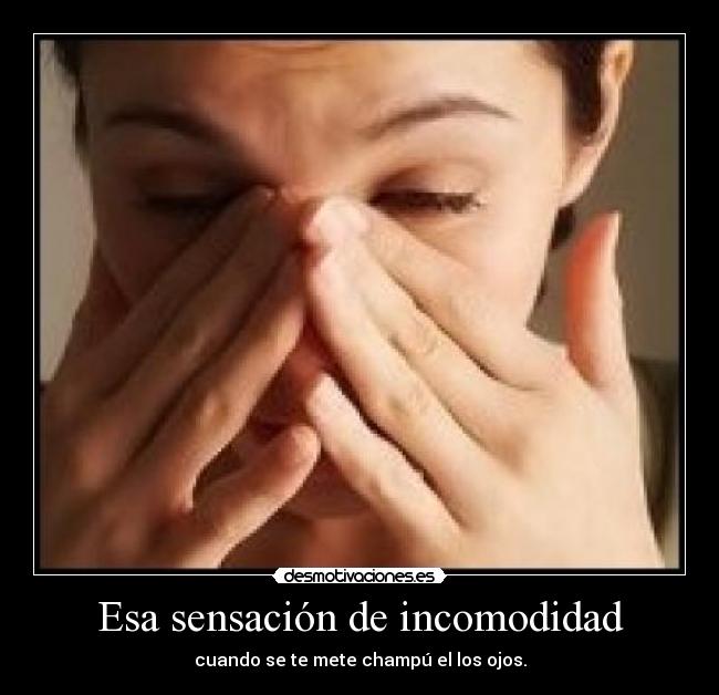 Esa sensación de incomodidad - cuando se te mete champú el los ojos.