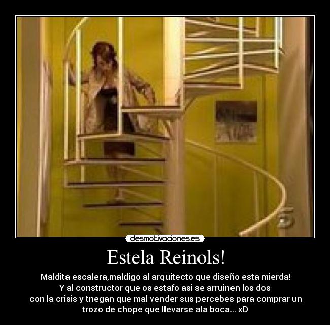 Estela Reinols! - Maldita escalera,maldigo al arquitecto que diseño esta mierda!
Y al constructor que os estafo asi se arruinen los dos
con la crisis y tnegan que mal vender sus percebes para comprar un
trozo de chope que llevarse ala boca... xD