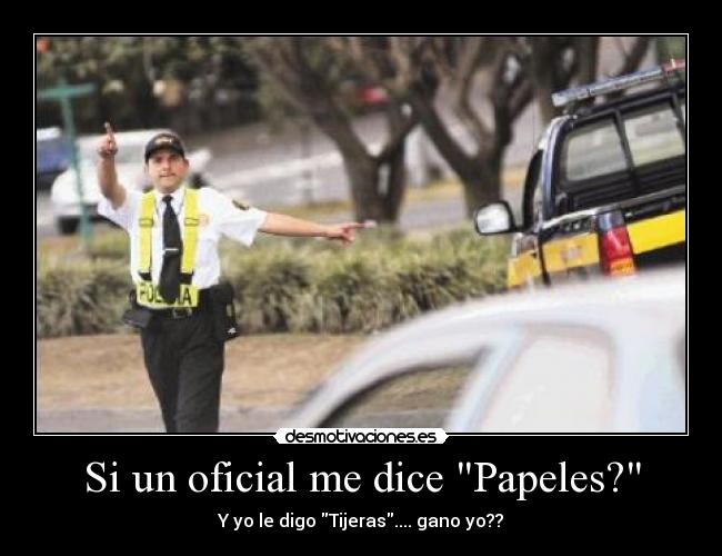 Si un oficial me dice Papeles? - Y yo le digo Tijeras.... gano yo??