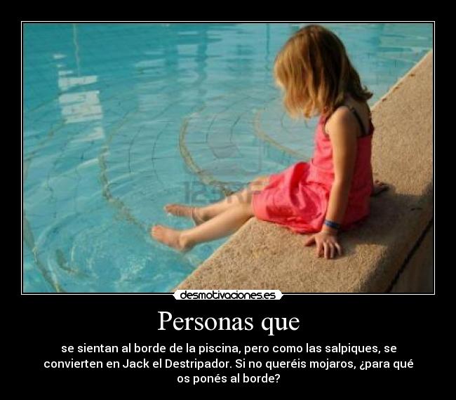 Personas que - se sientan al borde de la piscina, pero como las salpiques, se
convierten en Jack el Destripador. Si no queréis mojaros, ¿para qué
os ponés al borde?