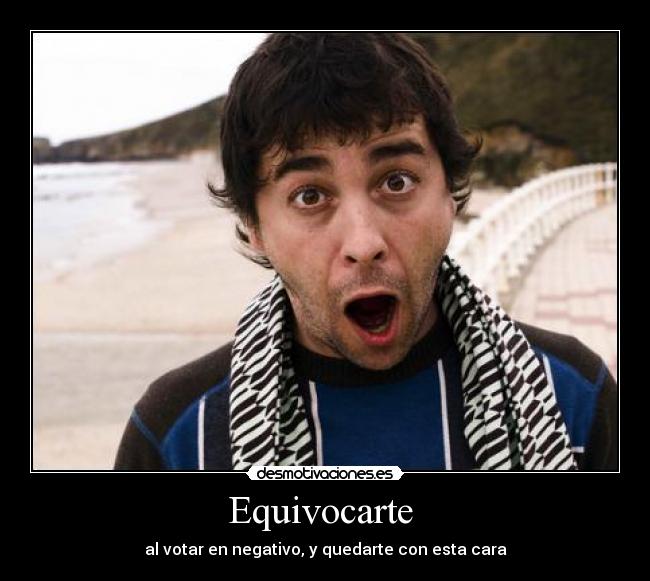 Equivocarte  - al votar en negativo, y quedarte con esta cara