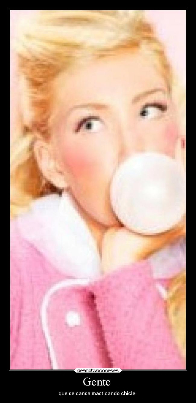 Gente  - que se cansa masticando chicle. 