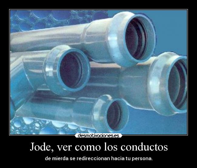 Jode, ver como los conductos - de mierda se redireccionan hacia tu persona.