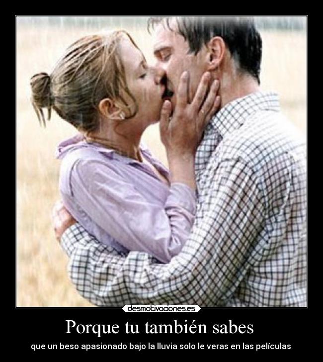 Porque tu también sabes  - que un beso apasionado bajo la lluvia solo le veras en las películas 