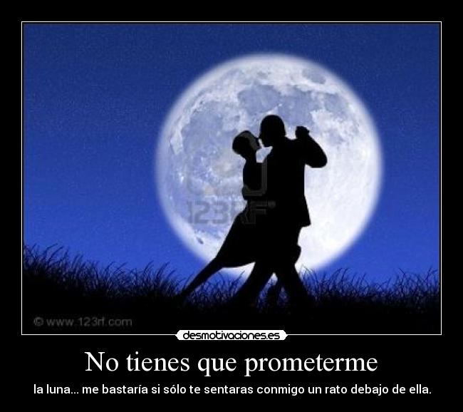 No tienes que prometerme - la luna... me bastaría si sólo te sentaras conmigo un rato debajo de ella.