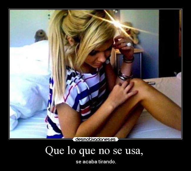 Que lo que no se usa, - se acaba tirando.