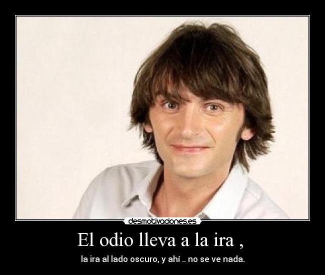 El odio lleva a la ira , - la ira al lado oscuro, y ahí .. no se ve nada.
