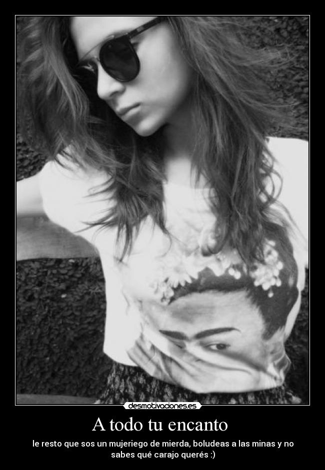A todo tu encanto  - le resto que sos un mujeriego de mierda, boludeas a las minas y no
sabes qué carajo querés :)
