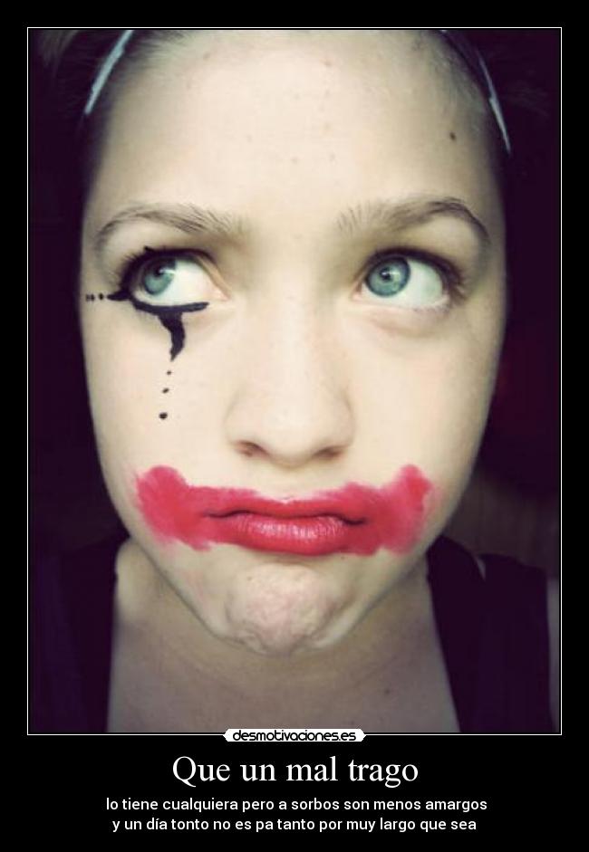 Que un mal trago - lo tiene cualquiera pero a sorbos son menos amargos
y un día tonto no es pa tanto por muy largo que sea