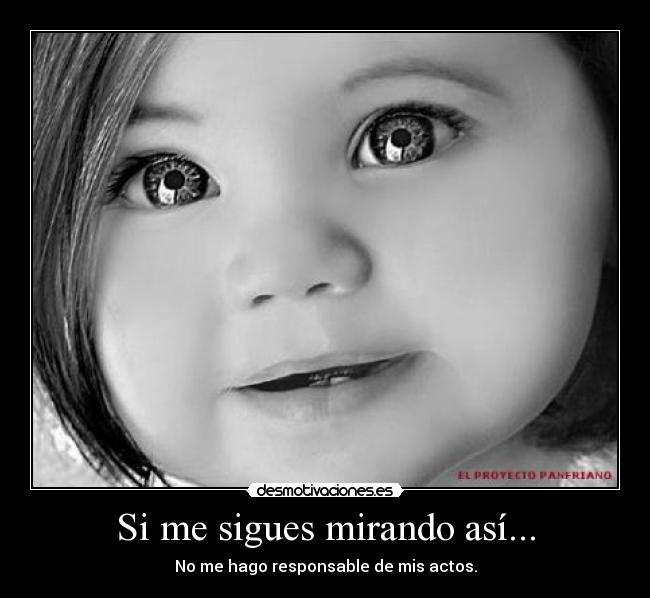 Si me sigues mirando así... - No me hago responsable de mis actos.
