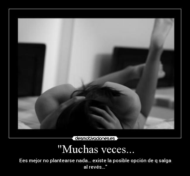 Muchas veces... - Ees mejor no plantearse nada... existe la posible opción de q salga al revés...