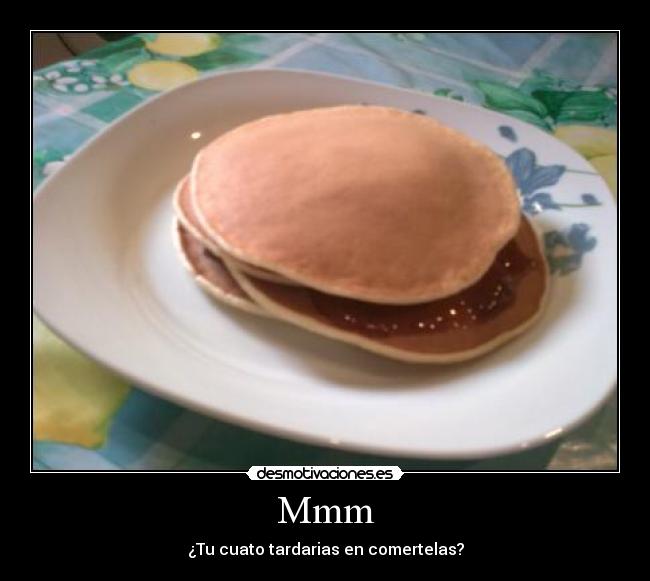 Mmm - ¿Tu cuato tardarias en comertelas?