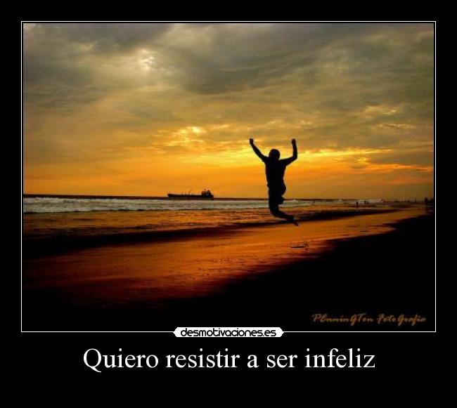 Quiero resistir a ser infeliz -