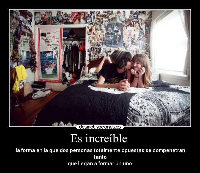Es increíble - la forma en la que dos personas totalmente opuestas se compenetran tanto
que llegan a formar un uno.