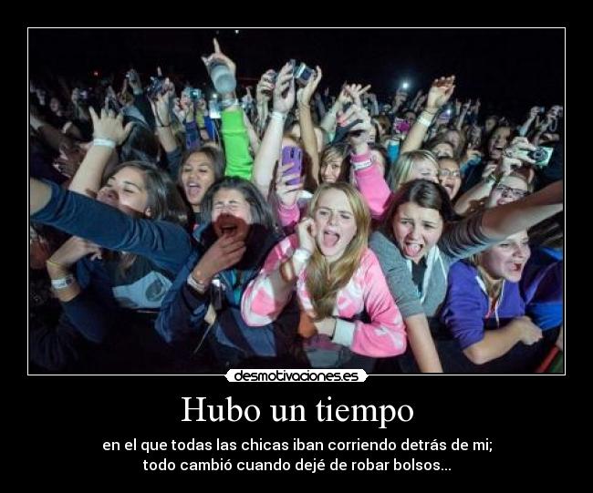 Hubo un tiempo - en el que todas las chicas iban corriendo detrás de mi;
todo cambió cuando dejé de robar bolsos...