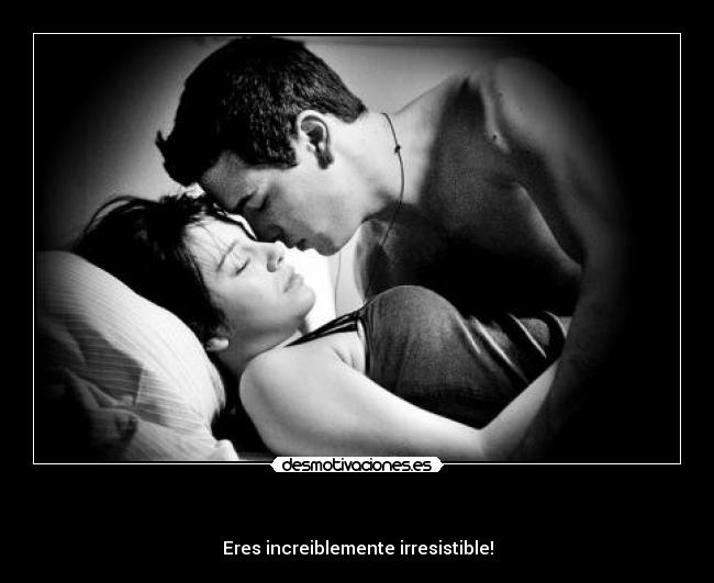    - Eres increiblemente irresistible!