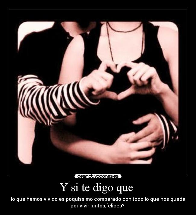 Y si te digo que  - lo que hemos vivido es poquíssimo comparado con todo lo que nos queda
por vivir juntos,felices? ♥