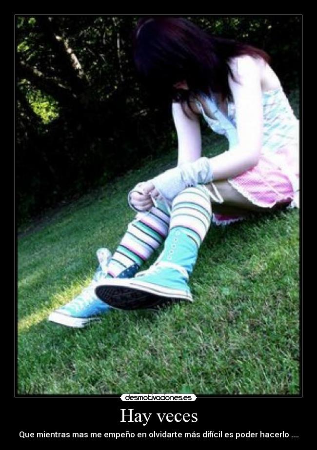 Hay veces - Que mientras mas me empeño en olvidarte más difícil es poder hacerlo ....