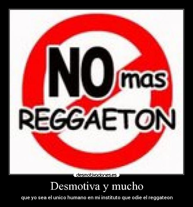 Desmotiva y mucho - que yo sea el unico humano en mi instituto que odie el reggateon