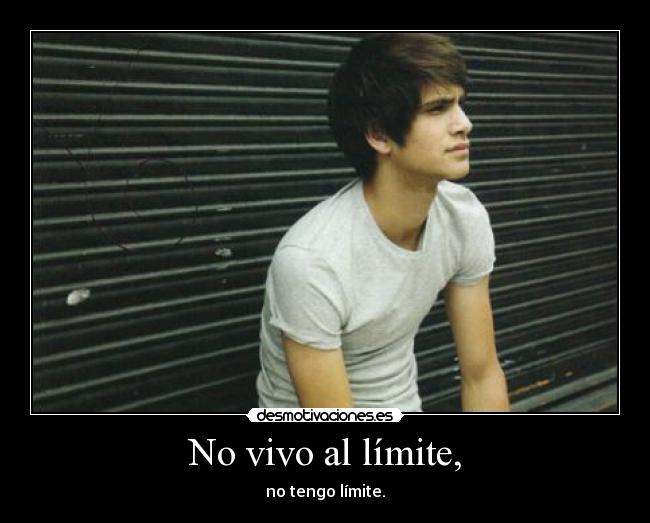 No vivo al límite, - no tengo límite.