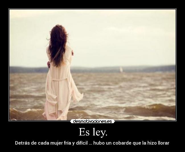 Es ley. - Detrás de cada mujer fría y difícil ... hubo un cobarde que la hizo llorar