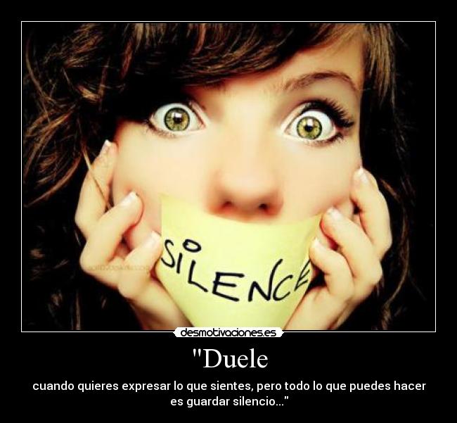 Duele - cuando quieres expresar lo que sientes, pero todo lo que puedes hacer
es guardar silencio...