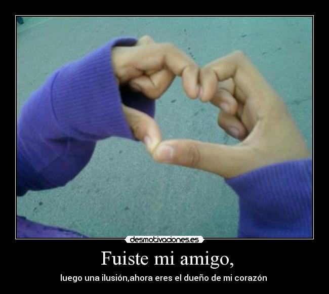 Fuiste mi amigo, - luego una ilusión,ahora eres el dueño de mi corazón ♥