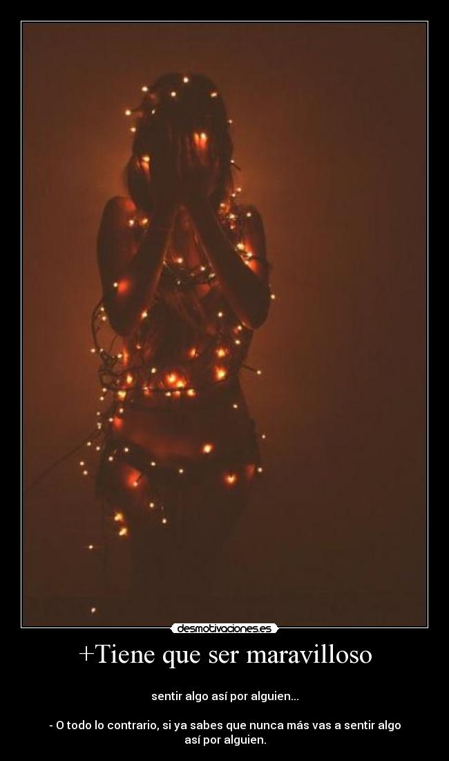 +Tiene que ser maravilloso -
sentir algo así por alguien...
- O todo lo contrario, si ya sabes que nunca más vas a sentir algo así por alguien.