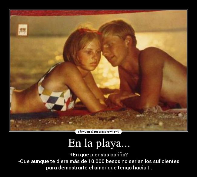 En la playa... - +En que piensas cariño?
-Que aunque te diera más de 10.000 besos no serian los suficientes
para demostrarte el amor que tengo hacia ti.