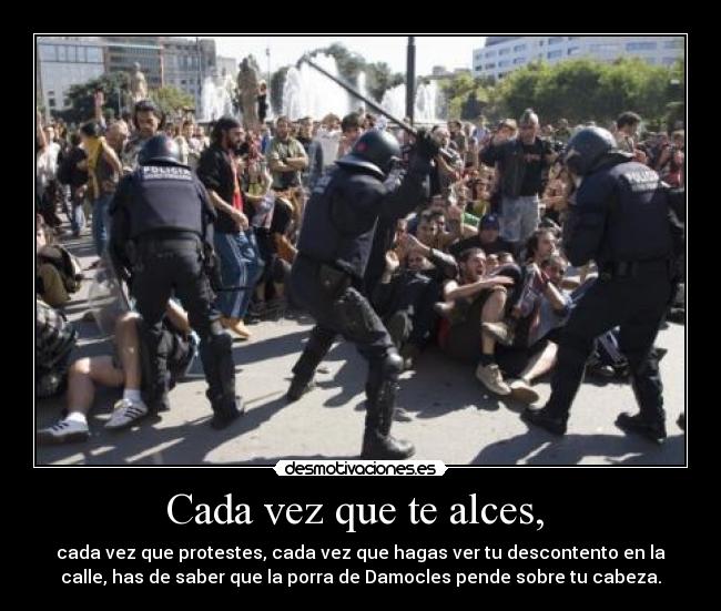 Cada vez que te alces,  - cada vez que protestes, cada vez que hagas ver tu descontento en la
calle, has de saber que la porra de Damocles pende sobre tu cabeza.