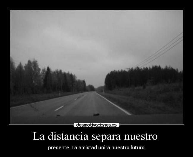 La distancia separa nuestro - presente. La amistad unirá nuestro futuro.