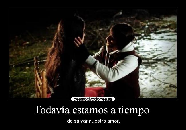 Todavía estamos a tiempo - de salvar nuestro amor.