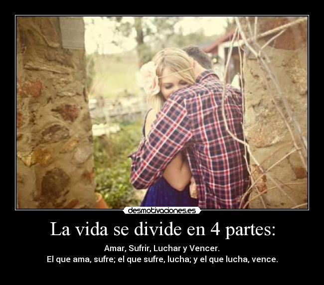 La vida se divide en 4 partes: - Amar, Sufrir, Luchar y Vencer.
El que ama, sufre; el que sufre, lucha; y el que lucha, vence.
