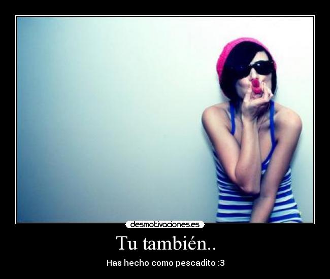Tu también.. - Has hecho como pescadito :3