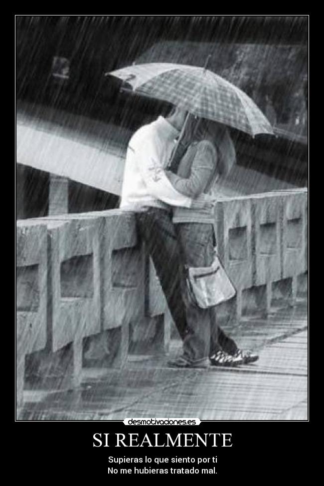 SI REALMENTE - Supieras lo que siento por ti
No me hubieras tratado mal.
