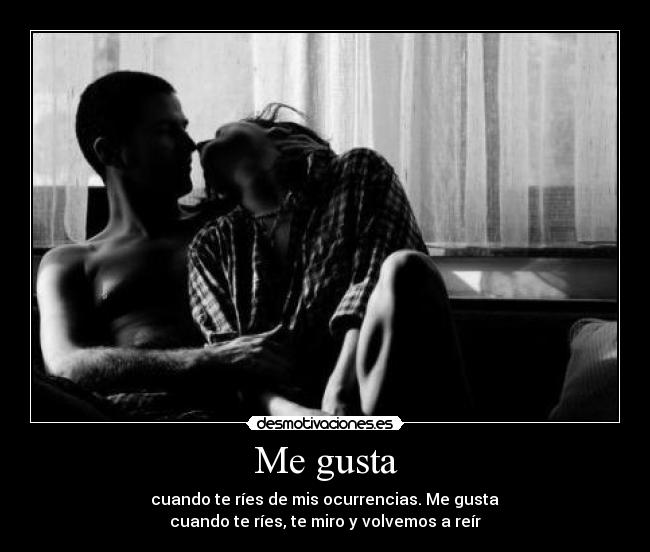 Me gusta - cuando te ríes de mis ocurrencias. Me gusta
cuando te ríes, te miro y volvemos a reír