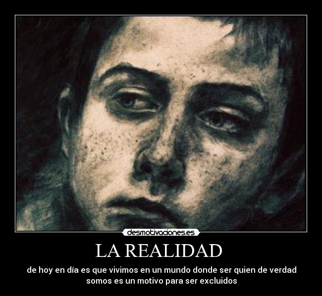 LA REALIDAD - de hoy en día es que vivimos en un mundo donde ser quien de verdad
somos es un motivo para ser excluidos