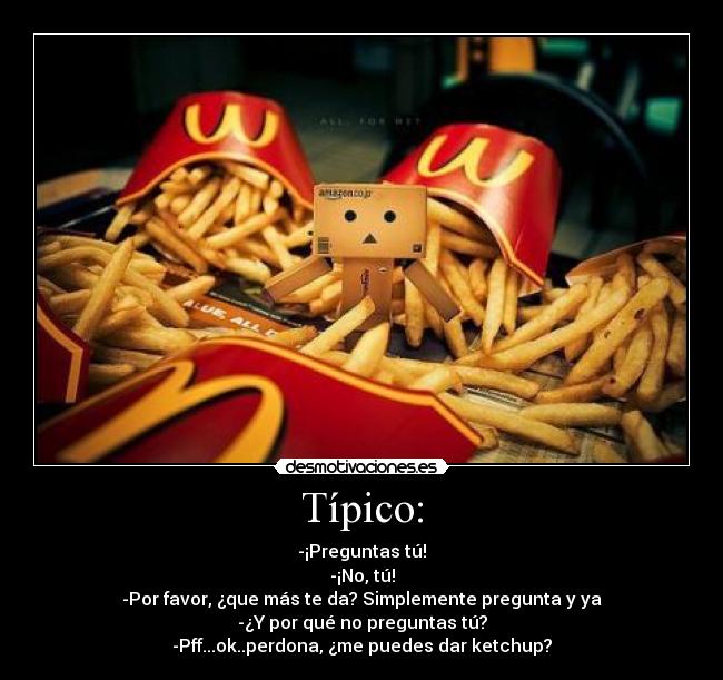 Típico: - -¡Preguntas tú!
-¡No, tú!
-Por favor, ¿que más te da? Simplemente pregunta y ya
-¿Y por qué no preguntas tú?
-Pff...ok..perdona, ¿me puedes dar ketchup?