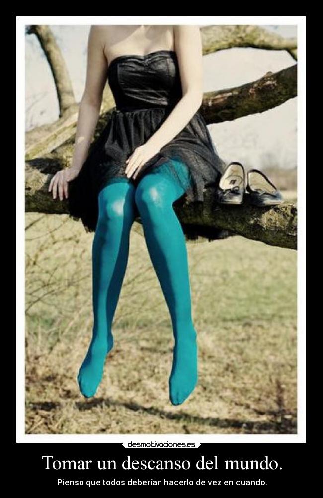 Tomar un descanso del mundo. - Pienso que todos deberían hacerlo de vez en cuando.
