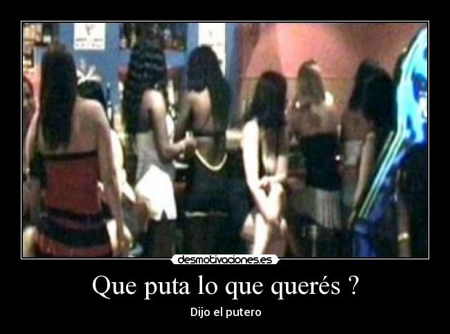 Que puta lo que querés ? - Dijo el putero