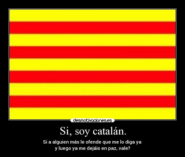 Si, soy catalán. - Si a alguien más le ofende que me lo diga ya
y luego ya me dejáis en paz, vale?