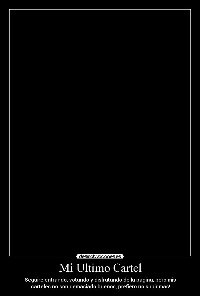 Mi Ultimo Cartel - Seguire entrando, votando y disfrutando de la pagina, pero mis
carteles no son demasiado buenos, prefiero no subir más!
