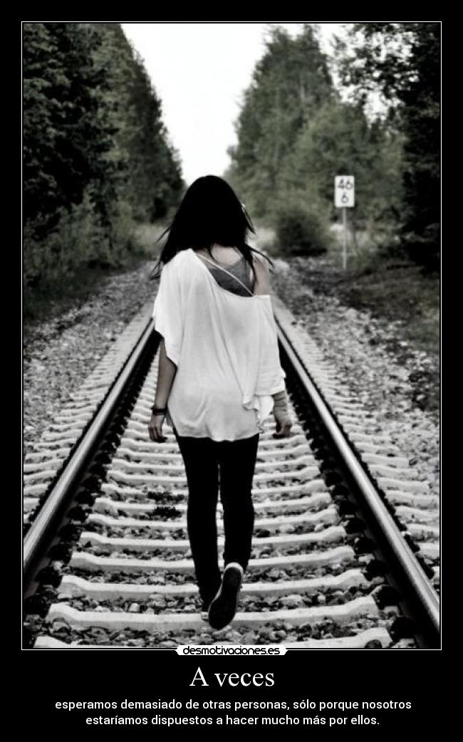 A veces - esperamos demasiado de otras personas, sólo porque nosotros
estaríamos dispuestos a hacer mucho más por ellos.