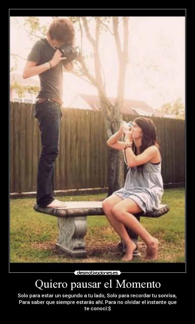 Quiero pausar el Momento - Solo para estar un segundo a tu lado, Solo para recordar tu sonrisa,
Para saber que siempre estarás ahí. Para no olvidar el instante que te conocí:$