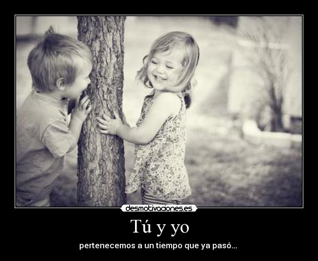 Tú y yo - pertenecemos a un tiempo que ya pasó... 
