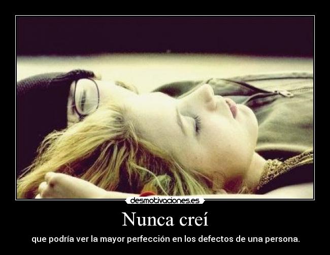Nunca creí - que podría ver la mayor perfección en los defectos de una persona.