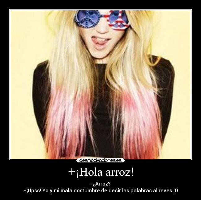 +¡Hola arroz! - -¿Arroz?
+¡Upss! Yo y mi mala costumbre de decir las palabras al reves ;D