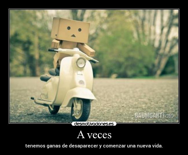 A veces - tenemos ganas de desaparecer y comenzar una nueva vida.