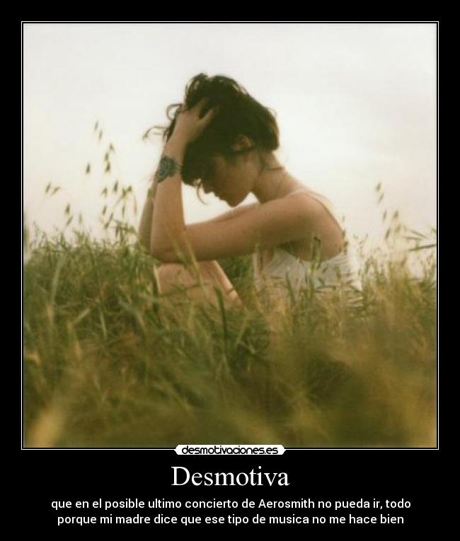 Desmotiva - que en el posible ultimo concierto de Aerosmith no pueda ir, todo
porque mi madre dice que ese tipo de musica no me hace bien